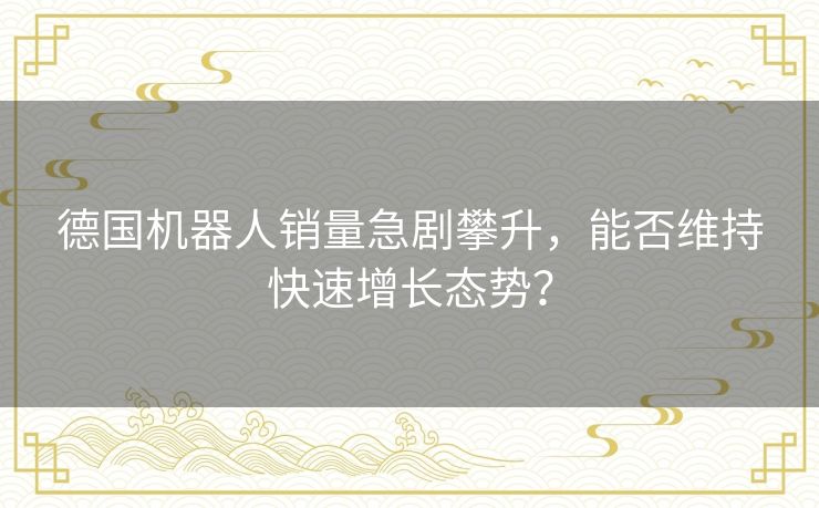 德国机器人销量急剧攀升，能否维持快速增长态势？