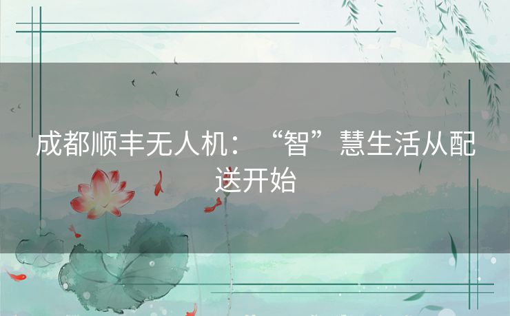 成都顺丰无人机：“智”慧生活从配送开始