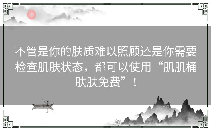 不管是你的肤质难以照顾还是你需要检查肌肤状态，都可以使用“肌肌桶肤肤免费”！