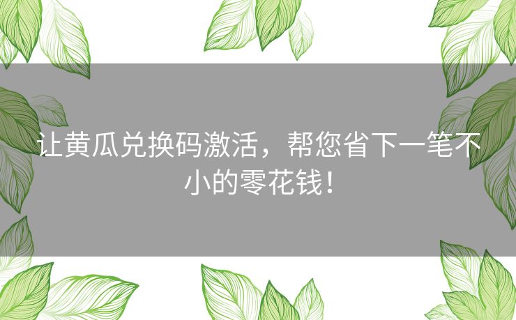 让黄瓜兑换码激活，帮您省下一笔不小的零花钱！