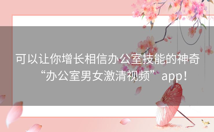 可以让你增长相信办公室技能的神奇“办公室男女激清视频”app！