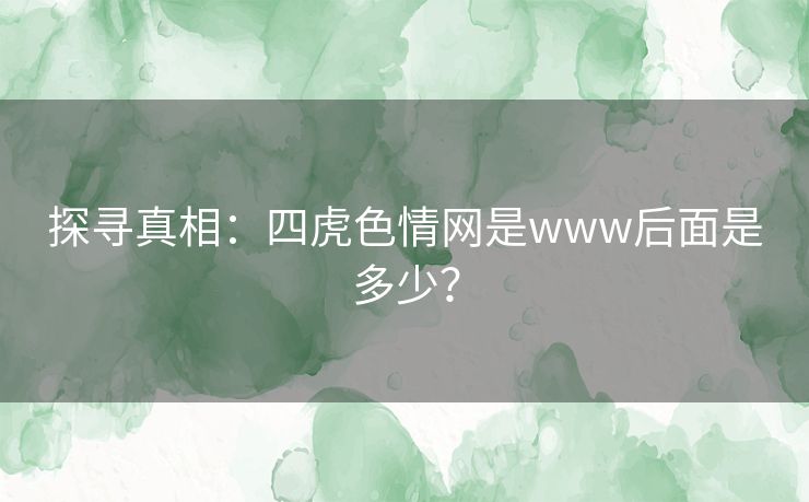 探寻真相：四虎色情网是www后面是多少？