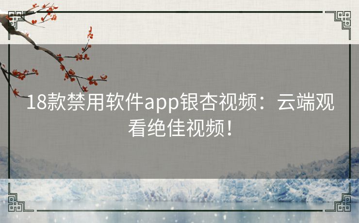18款禁用软件app银杏视频：云端观看绝佳视频！