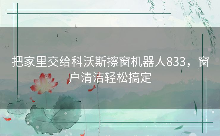 把家里交给科沃斯擦窗机器人833，窗户清洁轻松搞定
