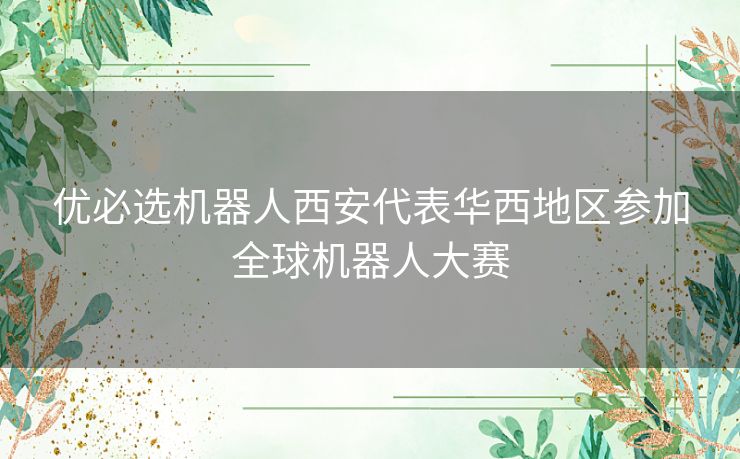 优必选机器人西安代表华西地区参加全球机器人大赛