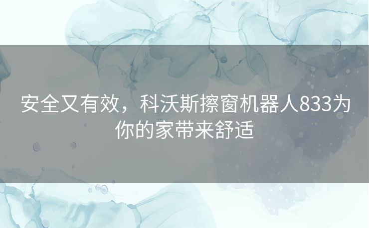 安全又有效，科沃斯擦窗机器人833为你的家带来舒适