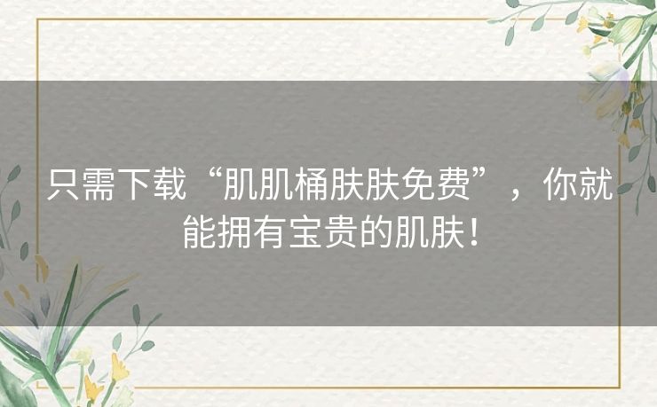 只需下载“肌肌桶肤肤免费”，你就能拥有宝贵的肌肤！
