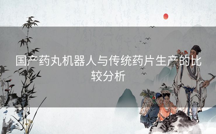 国产药丸机器人与传统药片生产的比较分析