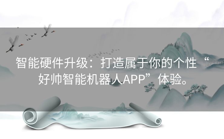智能硬件升级：打造属于你的个性“好帅智能机器人APP”体验。
