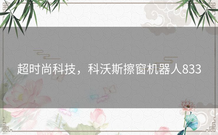 超时尚科技，科沃斯擦窗机器人833