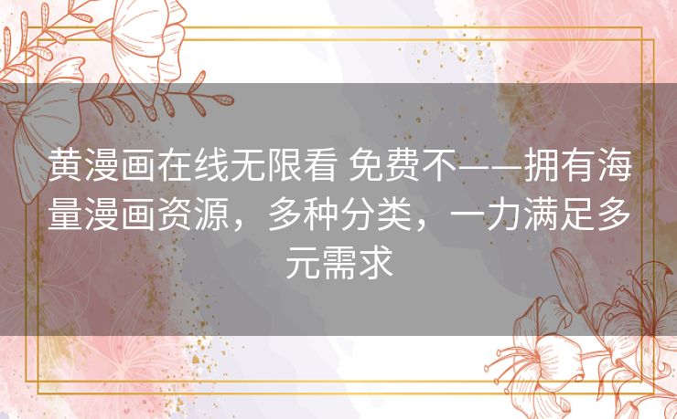 黄漫画在线无限看 免费不——拥有海量漫画资源，多种分类，一力满足多元需求