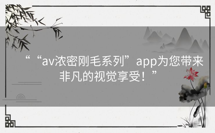 ““av浓密刚毛系列”app为您带来非凡的视觉享受！”