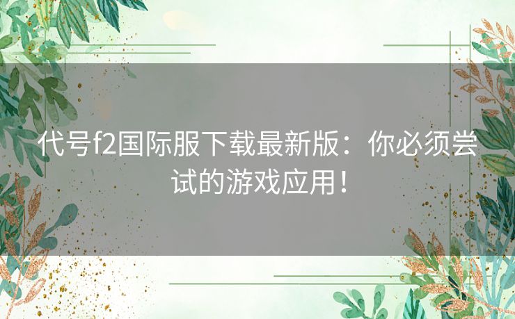 代号f2国际服下载最新版：你必须尝试的游戏应用！