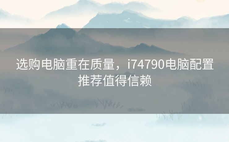 选购电脑重在质量，i74790电脑配置推荐值得信赖