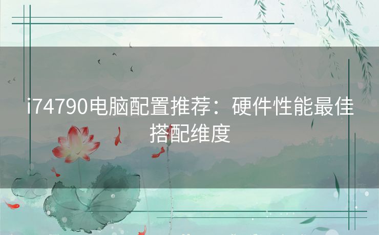i74790电脑配置推荐：硬件性能最佳搭配维度