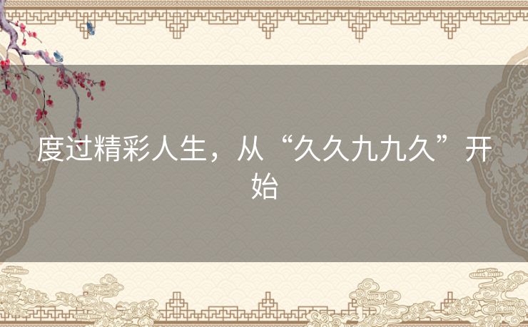度过精彩人生，从“久久九九久”开始