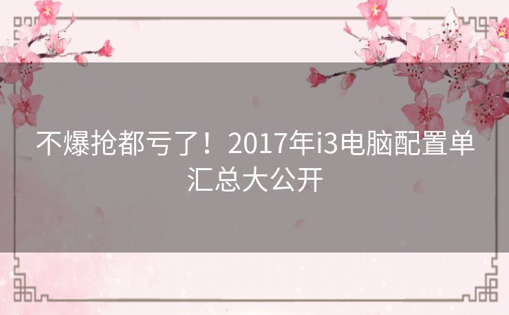 不爆抢都亏了！2017年i3电脑配置单汇总大公开