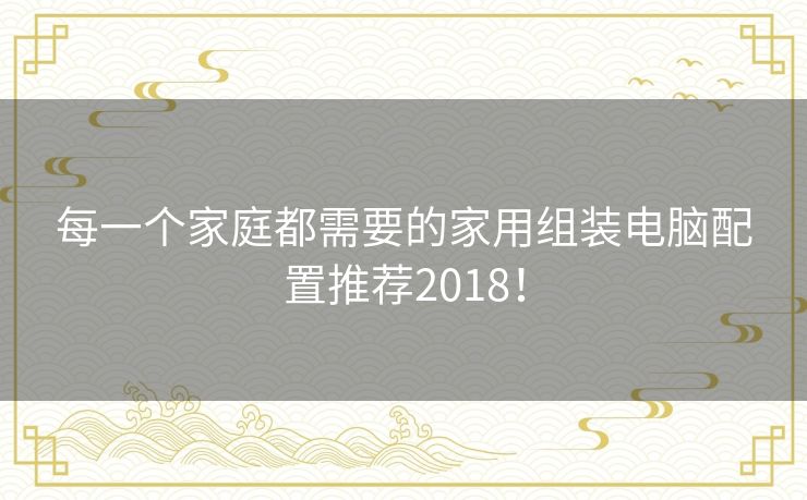 每一个家庭都需要的家用组装电脑配置推荐2018！