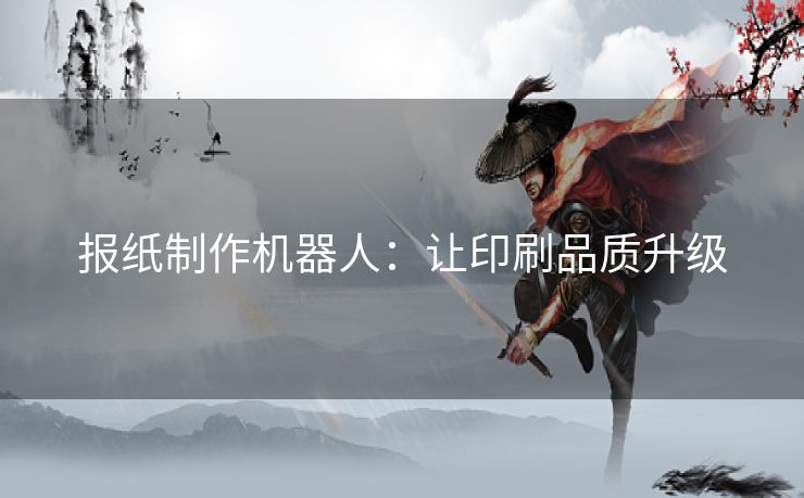 报纸制作机器人：让印刷品质升级