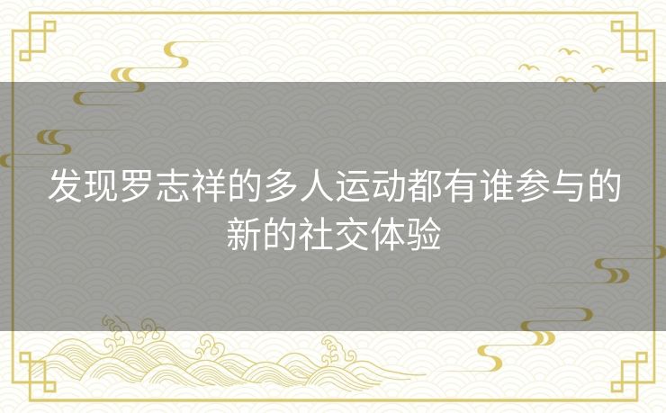 发现罗志祥的多人运动都有谁参与的新的社交体验