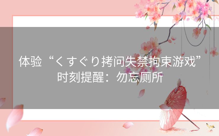 体验“くすぐり拷问失禁拘束游戏”时刻提醒：勿忘厕所
