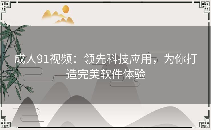 成人91视频：领先科技应用，为你打造完美软件体验