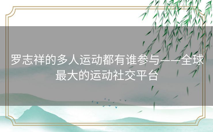 罗志祥的多人运动都有谁参与——全球最大的运动社交平台