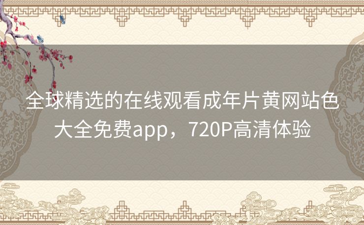 全球精选的在线观看成年片黄网站色大全免费app，720P高清体验
