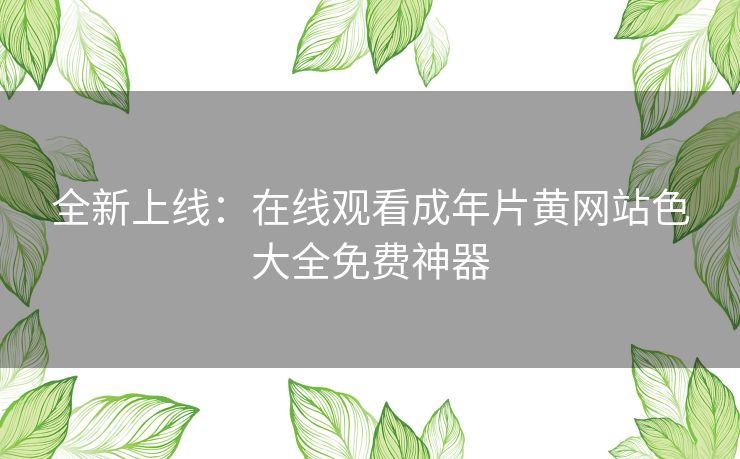全新上线：在线观看成年片黄网站色大全免费神器