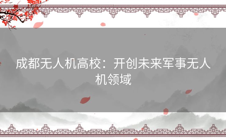 成都无人机高校：开创未来军事无人机领域