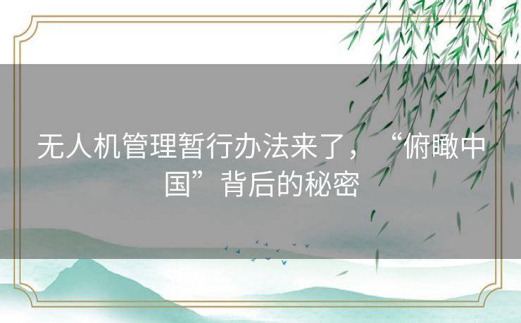 无人机管理暂行办法来了，“俯瞰中国”背后的秘密