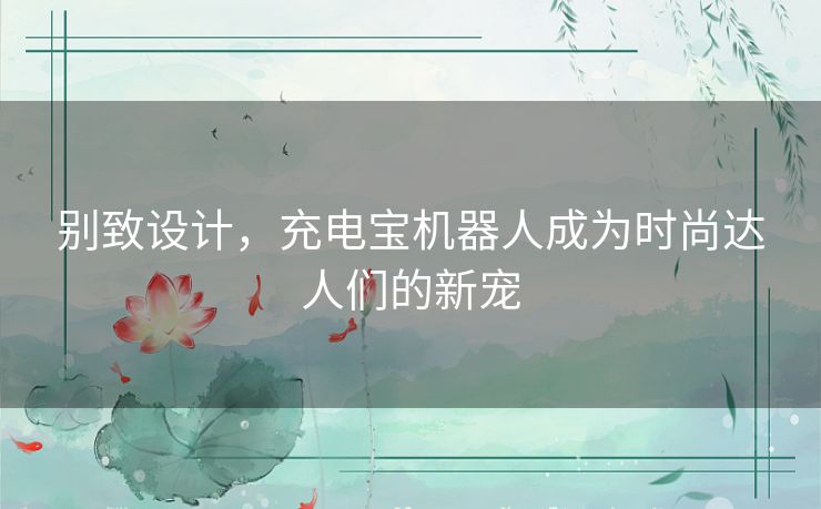 别致设计，充电宝机器人成为时尚达人们的新宠