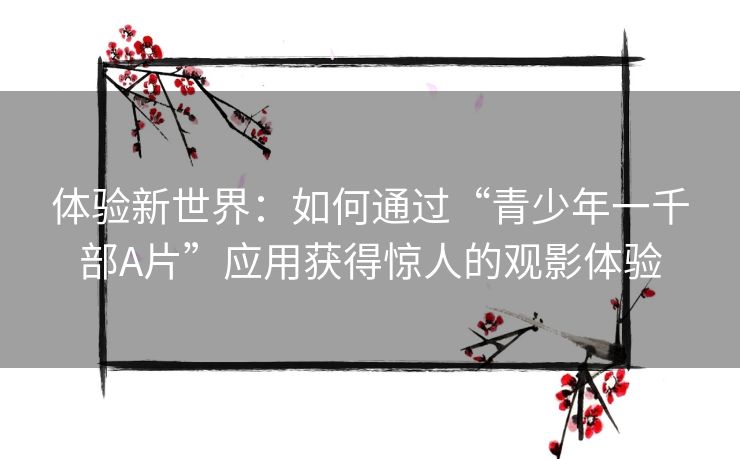 体验新世界：如何通过“青少年一千部A片”应用获得惊人的观影体验