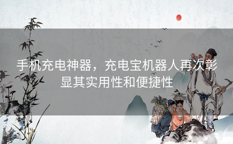 手机充电神器，充电宝机器人再次彰显其实用性和便捷性