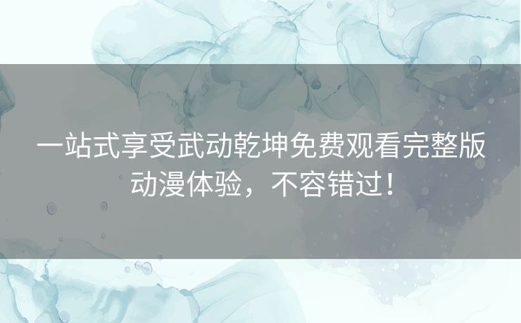一站式享受武动乾坤免费观看完整版动漫体验，不容错过！