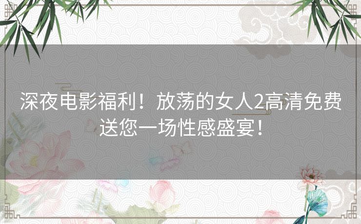 深夜电影福利！放荡的女人2高清免费送您一场性感盛宴！
