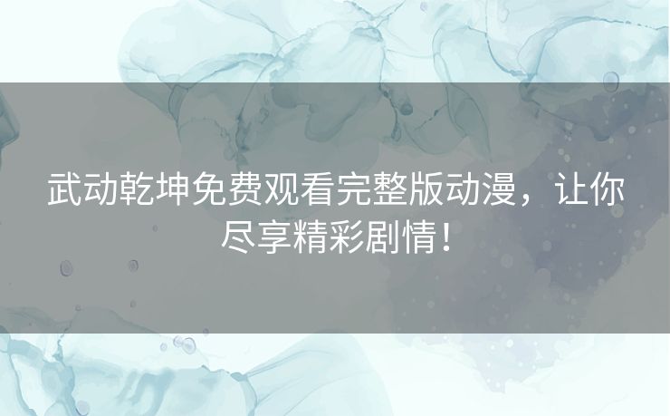 武动乾坤免费观看完整版动漫，让你尽享精彩剧情！