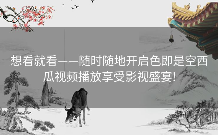 想看就看——随时随地开启色即是空西瓜视频播放享受影视盛宴!