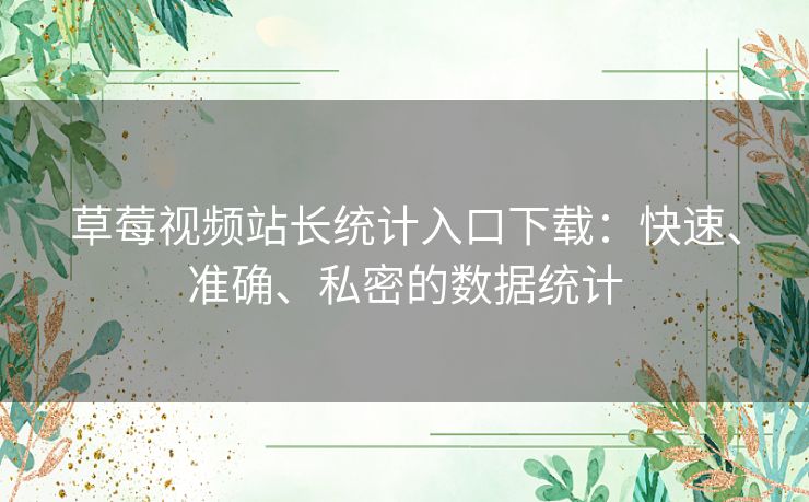 草莓视频站长统计入口下载：快速、准确、私密的数据统计