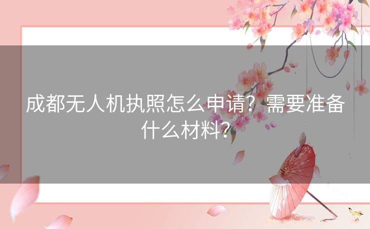 成都无人机执照怎么申请？需要准备什么材料？