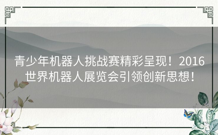 青少年机器人挑战赛精彩呈现！2016世界机器人展览会引领创新思想！