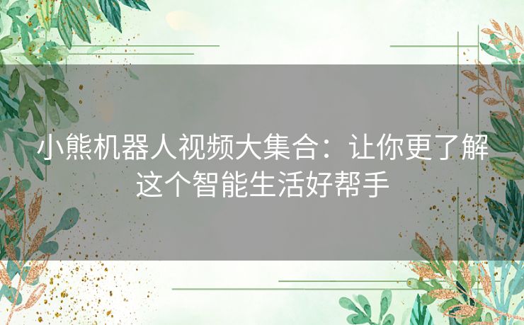 小熊机器人视频大集合：让你更了解这个智能生活好帮手
