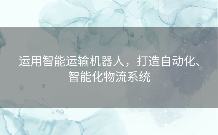 运用智能运输机器人，打造自动化、智能化物流系统