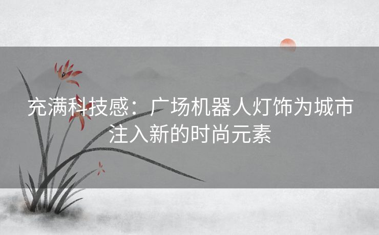 充满科技感：广场机器人灯饰为城市注入新的时尚元素
