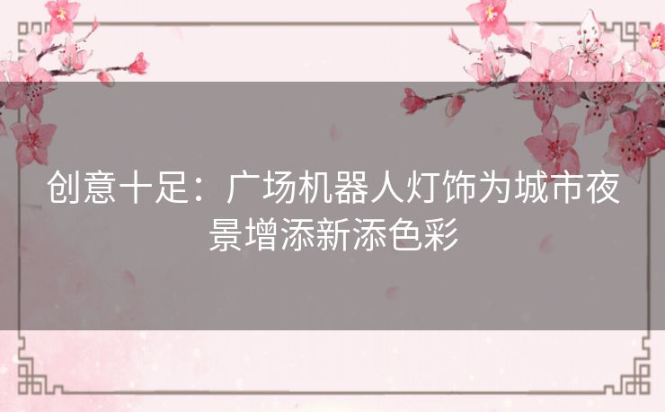 创意十足：广场机器人灯饰为城市夜景增添新添色彩