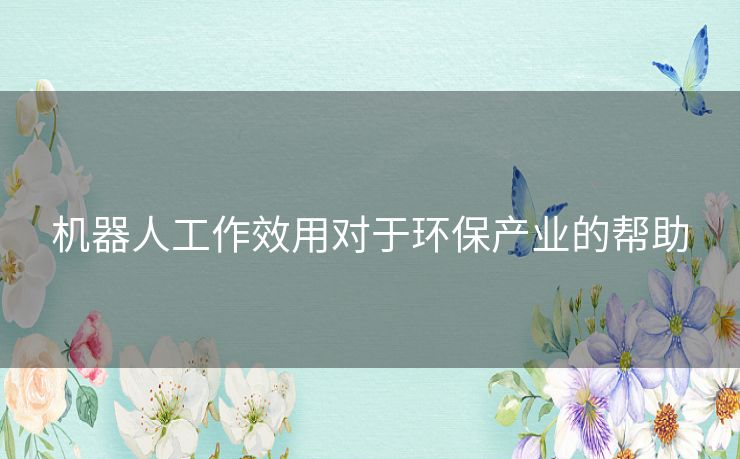 机器人工作效用对于环保产业的帮助
