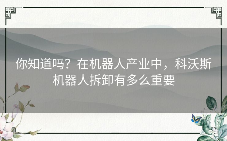 你知道吗？在机器人产业中，科沃斯机器人拆卸有多么重要