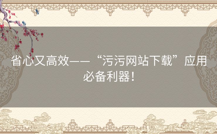 省心又高效——“污污网站下载”应用必备利器！