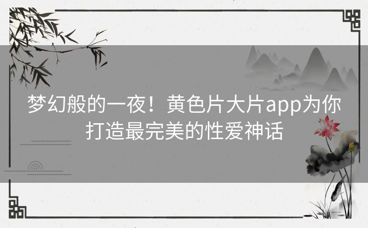 梦幻般的一夜！黄色片大片app为你打造最完美的性爱神话