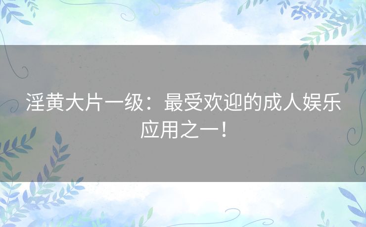 淫黄大片一级：最受欢迎的成人娱乐应用之一！